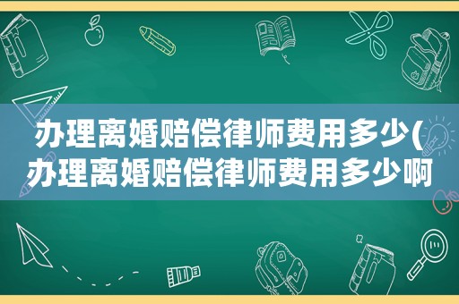 辦理離婚賠償律師費(fèi)用多少(辦理離婚賠償律師費(fèi)用多少啊)