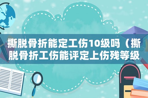 撕脫骨折能定工傷10級(jí)嗎（撕脫骨折工傷能評(píng)定上傷殘等級(jí)嗎）