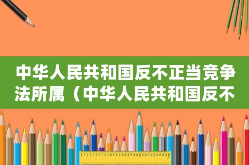 中華人民共和國反不正當競爭法所屬（中華人民共和國反不正當競爭法pdf）