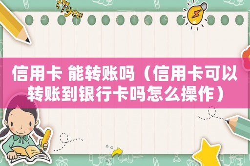 信用卡 能轉(zhuǎn)賬嗎（信用卡可以轉(zhuǎn)賬到銀行卡嗎怎么操作）