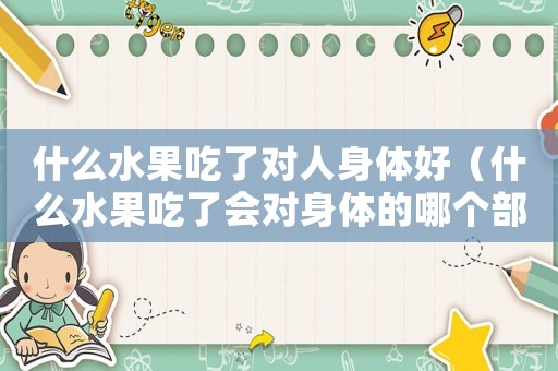 什么水果吃了對(duì)人身體好（什么水果吃了會(huì)對(duì)身體的哪個(gè)部分好）