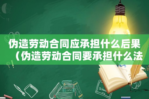 偽造勞動合同應承擔什么后果（偽造勞動合同要承擔什么法律責任）
