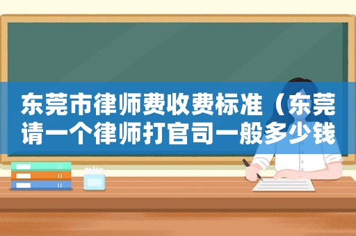 東莞市律師費(fèi)收費(fèi)標(biāo)準(zhǔn)（東莞請(qǐng)一個(gè)律師打官司一般多少錢費(fèi)用）
