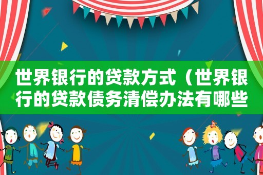 世界銀行的貸款方式（世界銀行的貸款債務(wù)清償辦法有哪些）