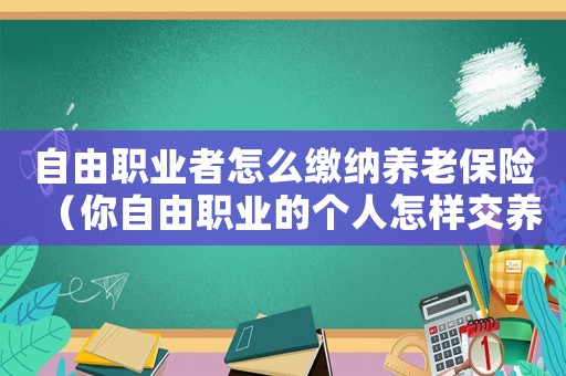 自由職業(yè)者怎么繳納養(yǎng)老保險(xiǎn)（你自由職業(yè)的個(gè)人怎樣交養(yǎng)老保險(xiǎn)?）