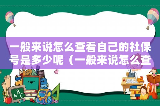 一般來說怎么查看自己的社保號是多少呢（一般來說怎么查看自己的社保號是多少）