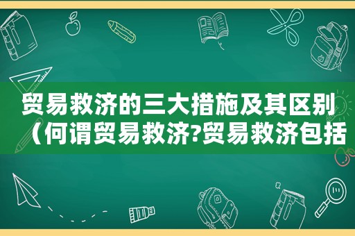 貿(mào)易救濟(jì)的三大措施及其區(qū)別（何謂貿(mào)易救濟(jì)?貿(mào)易救濟(jì)包括哪些）