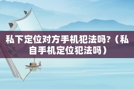 私下定位對方手機犯法嗎?（私自手機定位犯法嗎）