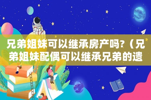 兄弟姐妹可以繼承房產(chǎn)嗎?（兄弟姐妹配偶可以繼承兄弟的遺產(chǎn)嗎）