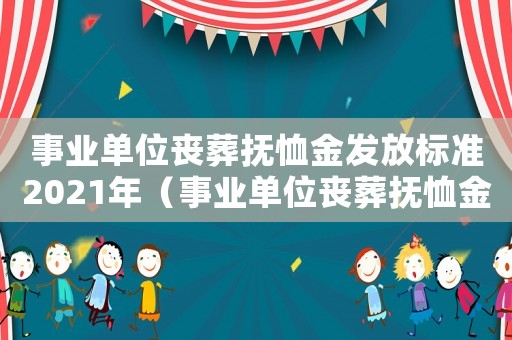 事業(yè)單位喪葬撫恤金發(fā)放標(biāo)準(zhǔn)2021年（事業(yè)單位喪葬撫恤金發(fā)放標(biāo)準(zhǔn)2021年）