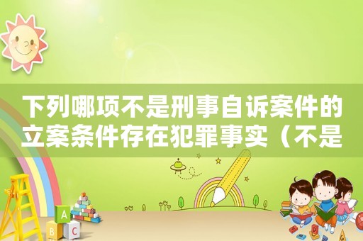 下列哪項(xiàng)不是刑事自訴案件的立案條件存在犯罪事實(shí)（不是刑事自訴案件的立案條件有哪些）