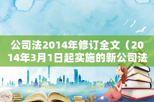 公司法2014年修訂全文（2014年3月1日起實(shí)施的新公司法）