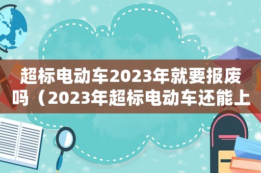 超標(biāo)電動(dòng)車(chē)2023年就要報(bào)廢嗎（2023年超標(biāo)電動(dòng)車(chē)還能上路嗎）