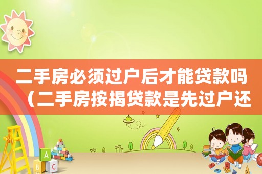 二手房必須過戶后才能貸款嗎（二手房按揭貸款是先過戶還是先貸款）
