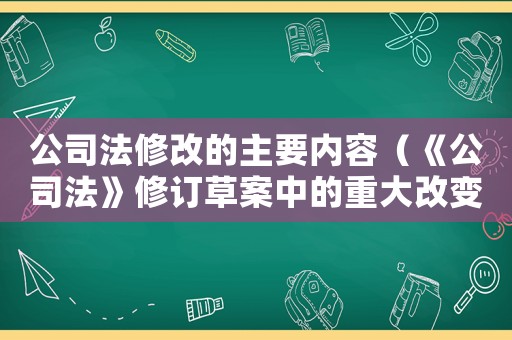 公司法修改的主要內(nèi)容（《公司法》修訂草案中的重大改變包括）