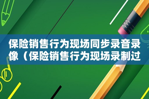 保險(xiǎn)銷售行為現(xiàn)場(chǎng)同步錄音錄像（保險(xiǎn)銷售行為現(xiàn)場(chǎng)錄制過(guò)程可以不）