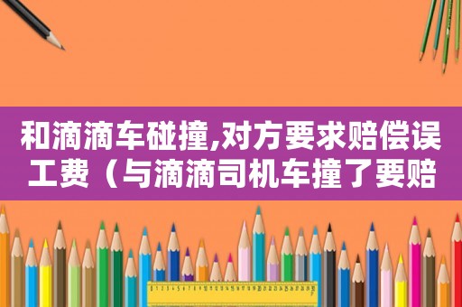 和滴滴車碰撞,對方要求賠償誤工費（與滴滴司機車撞了要賠付誤工費嗎）