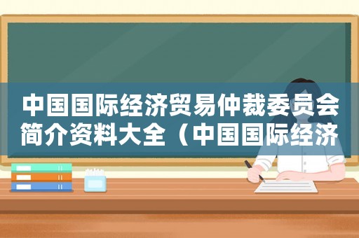 中國國際經(jīng)濟(jì)貿(mào)易仲裁委員會(huì)簡介資料大全（中國國際經(jīng)濟(jì)貿(mào)易仲裁委員會(huì)簡介資料）