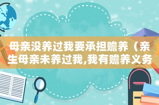母親沒養(yǎng)過我要承擔(dān)贍養(yǎng)（親生母親未養(yǎng)過我,我有贍養(yǎng)義務(wù)嗎）