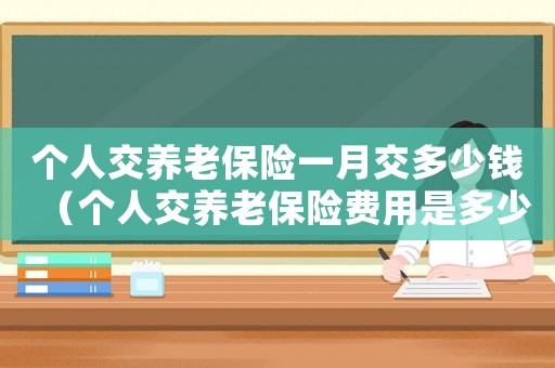 個人交養(yǎng)老保險一月交多少錢（個人交養(yǎng)老保險費用是多少錢一個月）