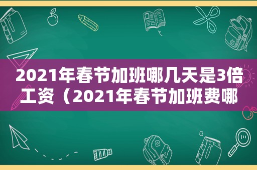 2021年春節(jié)加班哪幾天是3倍工資（2021年春節(jié)加班費(fèi)哪幾天是三倍）