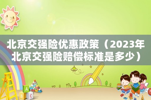 北京交強(qiáng)險(xiǎn)優(yōu)惠政策（2023年北京交強(qiáng)險(xiǎn)賠償標(biāo)準(zhǔn)是多少）
