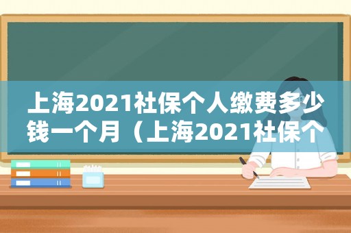 上海2021社保個(gè)人繳費(fèi)多少錢一個(gè)月（上海2021社保個(gè)人繳費(fèi)多少錢）