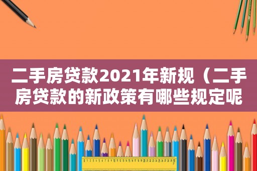 二手房貸款2021年新規(guī)（二手房貸款的新政策有哪些規(guī)定呢）
