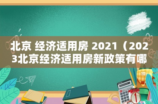 北京 經(jīng)濟(jì)適用房 2021（2023北京經(jīng)濟(jì)適用房新政策有哪些）