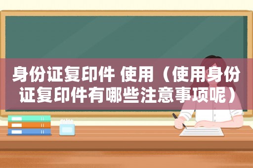 身份證復(fù)印件 使用（使用身份證復(fù)印件有哪些注意事項(xiàng)呢）