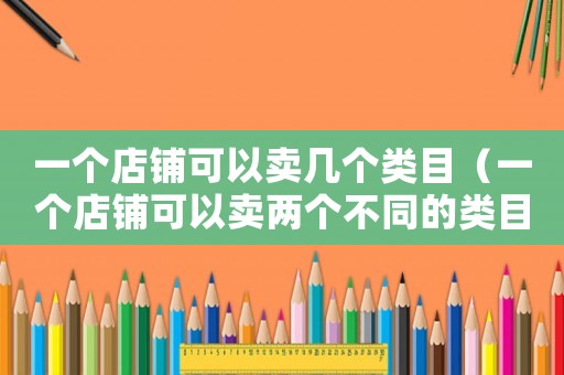 一個店鋪可以賣幾個類目（一個店鋪可以賣兩個不同的類目嗎）
