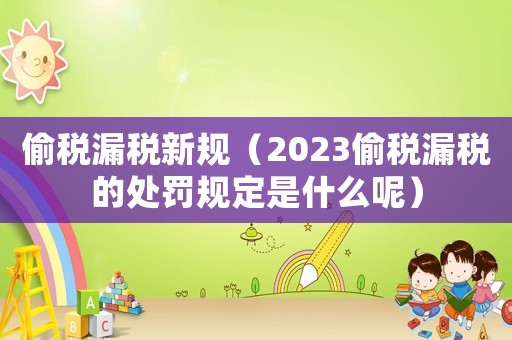 偷稅漏稅新規(guī)（2023偷稅漏稅的處罰規(guī)定是什么呢）