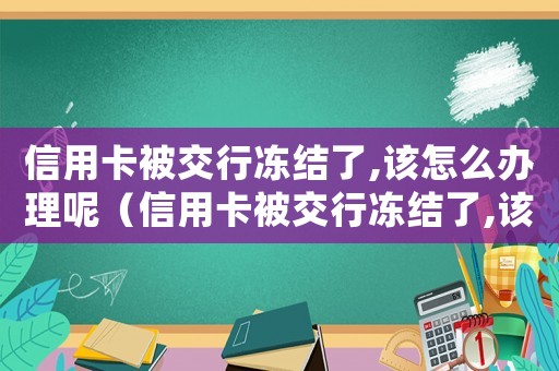 信用卡被交行凍結(jié)了,該怎么辦理呢（信用卡被交行凍結(jié)了,該怎么辦理）