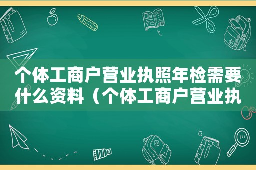 個(gè)體工商戶(hù)營(yíng)業(yè)執(zhí)照年檢需要什么資料（個(gè)體工商戶(hù)營(yíng)業(yè)執(zhí)照年檢需要什么手續(xù)）