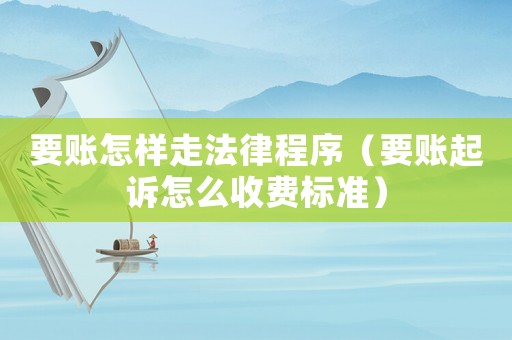 要賬怎樣走法律程序（要賬起訴怎么收費(fèi)標(biāo)準(zhǔn)）