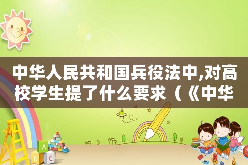 中華人民共和國兵役法中,對高校學(xué)生提了什么要求（《中華人民共和國兵役法》2021）