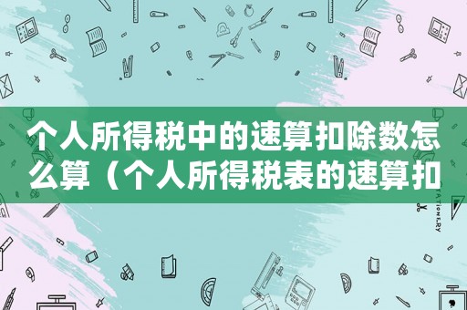 個(gè)人所得稅中的速算扣除數(shù)怎么算（個(gè)人所得稅表的速算扣除什么意思）