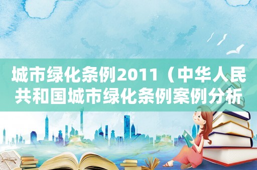 城市綠化條例2011（中華人民共和國城市綠化條例案例分析）