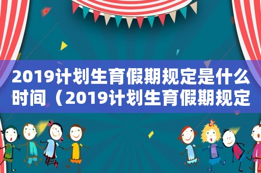 2019計劃生育假期規(guī)定是什么時間（2019計劃生育假期規(guī)定是什么?）