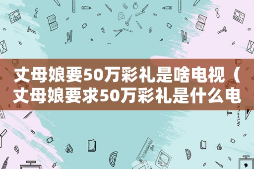 丈母娘要50萬彩禮是啥電視（丈母娘要求50萬彩禮是什么電視劇）