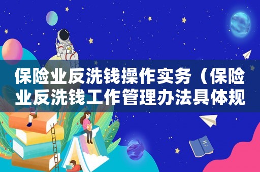 保險業(yè)反洗錢操作實務（保險業(yè)反洗錢工作管理辦法具體規(guī)定）
