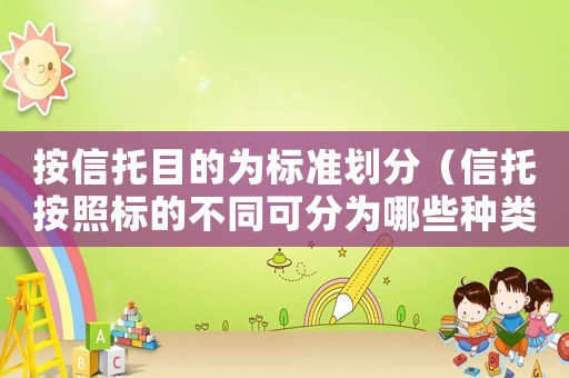 按信托目的為標(biāo)準(zhǔn)劃分（信托按照標(biāo)的不同可分為哪些種類）