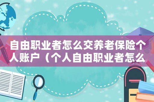 自由職業(yè)者怎么交養(yǎng)老保險(xiǎn)個(gè)人賬戶（個(gè)人自由職業(yè)者怎么交養(yǎng)老保險(xiǎn)繳費(fèi)）
