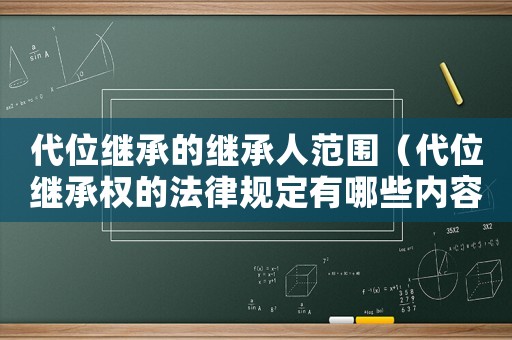 代位繼承的繼承人范圍（代位繼承權(quán)的法律規(guī)定有哪些內(nèi)容）