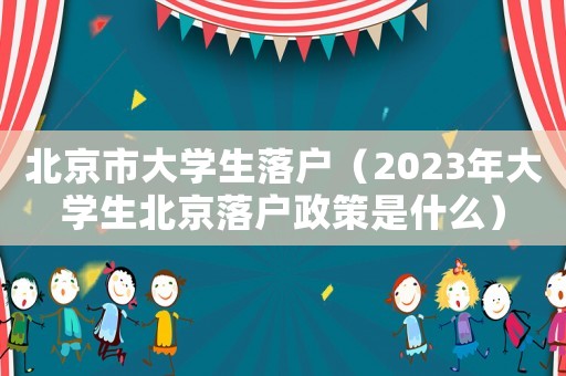 北京市大學(xué)生落戶（2023年大學(xué)生北京落戶政策是什么）