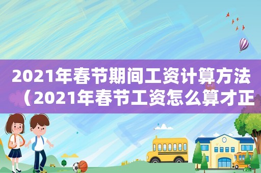 2021年春節(jié)期間工資計(jì)算方法（2021年春節(jié)工資怎么算才正確）