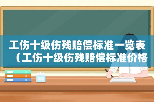 工傷十級傷殘賠償標(biāo)準(zhǔn)一覽表（工傷十級傷殘賠償標(biāo)準(zhǔn)價(jià)格表）