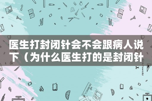 醫(yī)生打封閉針會(huì)不會(huì)跟病人說(shuō)下（為什么醫(yī)生打的是封閉針卻不敢說(shuō)）