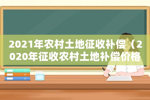 2021年農(nóng)村土地征收補(bǔ)償（2020年征收農(nóng)村土地補(bǔ)償價(jià)格參考）