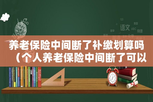 養(yǎng)老保險中間斷了補(bǔ)繳劃算嗎（個人養(yǎng)老保險中間斷了可以補(bǔ)交嗎）
